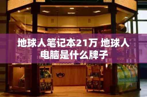 地球人笔记本21万 地球人电脑是什么牌子-第1张图片-星选测评