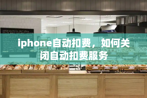 iphone自动扣费，如何关闭自动扣费服务-第1张图片-星选测评