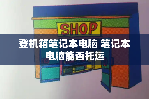登机箱笔记本电脑 笔记本电脑能否托运