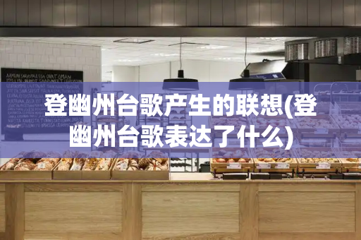 登幽州台歌产生的联想(登幽州台歌表达了什么)-第1张图片-星选测评