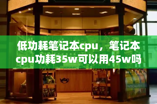 低功耗笔记本cpu，笔记本cpu功耗35w可以用45w吗