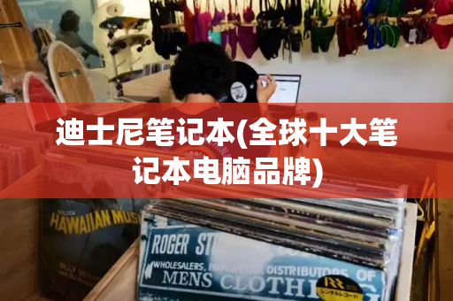 迪士尼笔记本(全球十大笔记本电脑品牌)