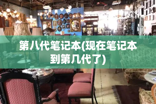 第八代笔记本(现在笔记本到第几代了)-第1张图片-星选测评