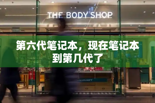 第六代笔记本，现在笔记本到第几代了-第1张图片-星选测评