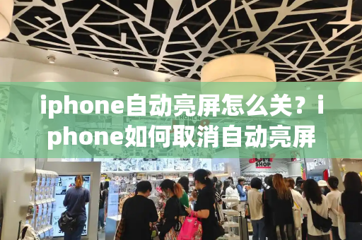 iphone自动亮屏怎么关？iphone如何取消自动亮屏