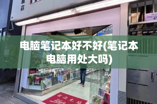 电脑笔记本好不好(笔记本电脑用处大吗)