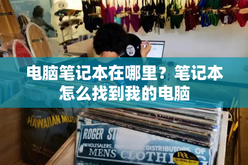 电脑笔记本在哪里？笔记本怎么找到我的电脑-第1张图片-星选测评