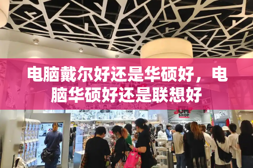 电脑戴尔好还是华硕好，电脑华硕好还是联想好
