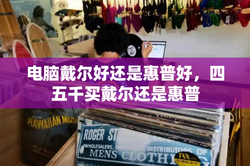 电脑戴尔好还是惠普好，四五千买戴尔还是惠普