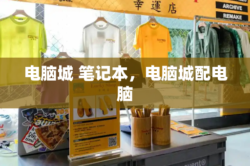 电脑城 笔记本，电脑城配电脑-第1张图片-星选测评