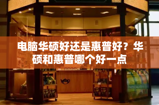 电脑华硕好还是惠普好？华硕和惠普哪个好一点-第1张图片-星选测评