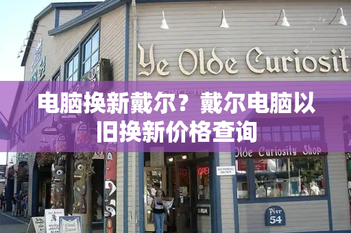 电脑换新戴尔？戴尔电脑以旧换新价格查询-第1张图片-星选测评