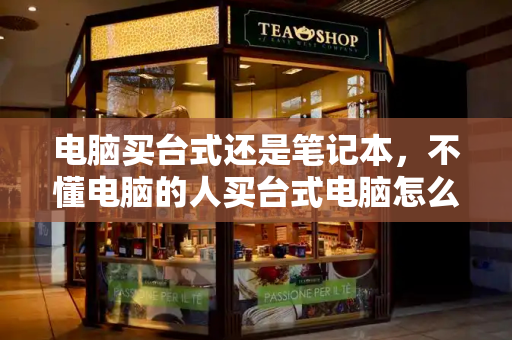 电脑买台式还是笔记本，不懂电脑的人买台式电脑怎么买