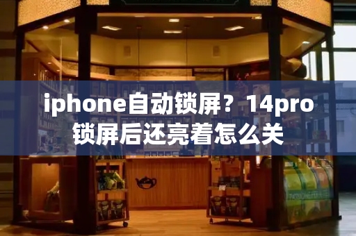 iphone自动锁屏？14pro锁屏后还亮着怎么关-第1张图片-星选测评