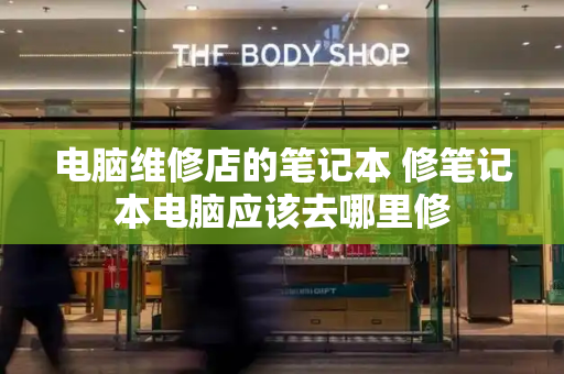 电脑维修店的笔记本 修笔记本电脑应该去哪里修-第1张图片-星选测评