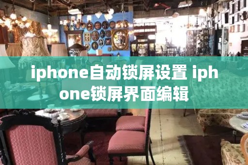 iphone自动锁屏设置 iphone锁屏界面编辑