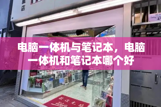 电脑一体机与笔记本，电脑一体机和笔记本哪个好-第1张图片-星选测评