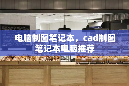 电脑制图笔记本，cad制图笔记本电脑推荐-第1张图片-星选测评