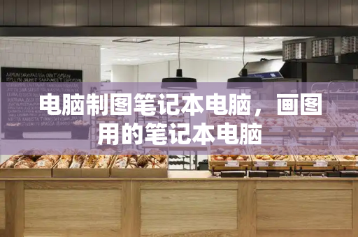 电脑制图笔记本电脑，画图用的笔记本电脑