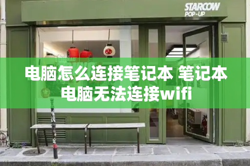 电脑怎么连接笔记本 笔记本电脑无法连接wifi-第1张图片-星选测评