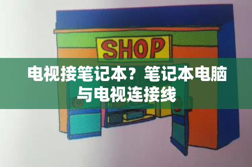 电视接笔记本？笔记本电脑与电视连接线