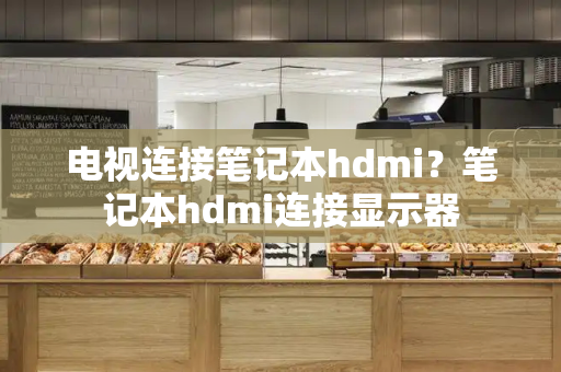 电视连接笔记本hdmi？笔记本hdmi连接显示器