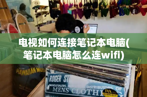 电视如何连接笔记本电脑(笔记本电脑怎么连wifi)-第1张图片-星选测评