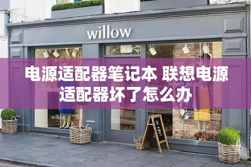 电源适配器笔记本 联想电源适配器坏了怎么办