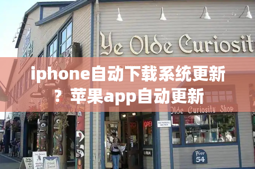 iphone自动下载系统更新？苹果app自动更新-第1张图片-星选测评
