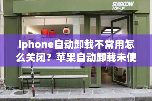 iphone自动卸载不常用怎么关闭？苹果自动卸载未使用的应用怎么关闭
