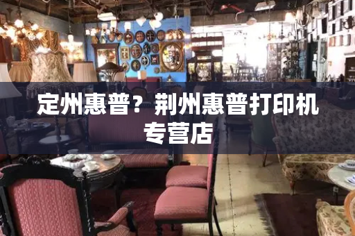 定州惠普？荆州惠普打印机专营店