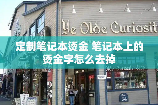 定制笔记本烫金 笔记本上的烫金字怎么去掉