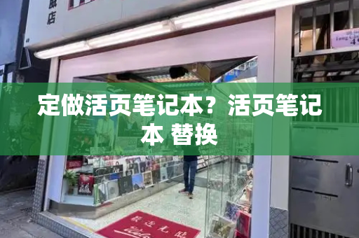 定做活页笔记本？活页笔记本 替换