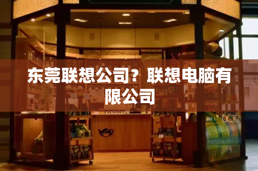 东莞联想公司？联想电脑有限公司