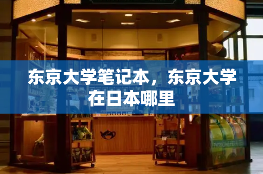 东京大学笔记本，东京大学在日本哪里-第1张图片-星选测评
