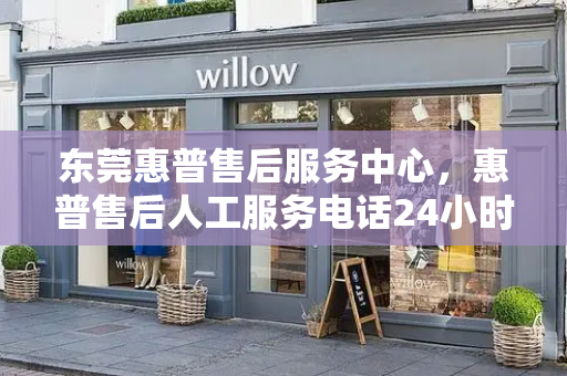 东莞惠普售后服务中心，惠普售后人工服务电话24小时