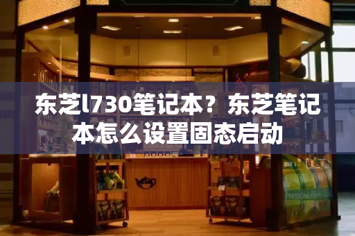 东芝l730笔记本？东芝笔记本怎么设置固态启动