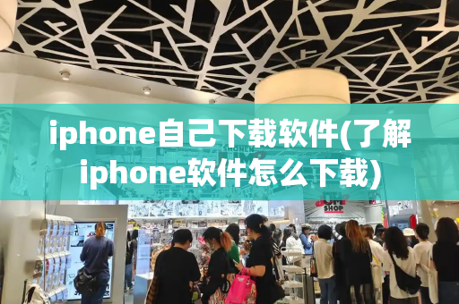 iphone自己下载软件(了解iphone软件怎么下载)-第1张图片-星选测评