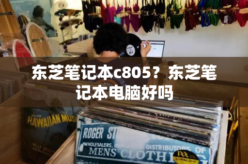 东芝笔记本c805？东芝笔记本电脑好吗