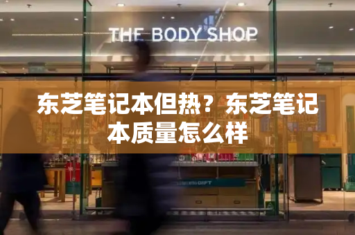 东芝笔记本但热？东芝笔记本质量怎么样