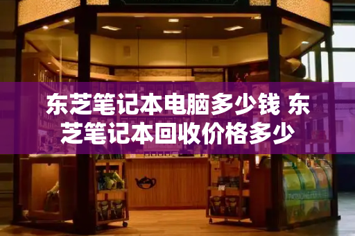 东芝笔记本电脑多少钱 东芝笔记本回收价格多少