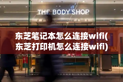 东芝笔记本怎么连接wifi(东芝打印机怎么连接wifi)