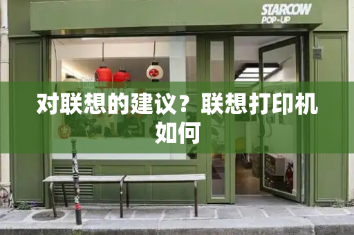 对联想的建议？联想打印机如何-第1张图片-星选测评