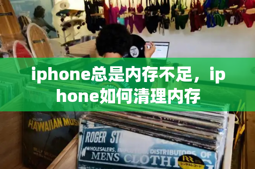 iphone总是内存不足，iphone如何清理内存-第1张图片-星选测评