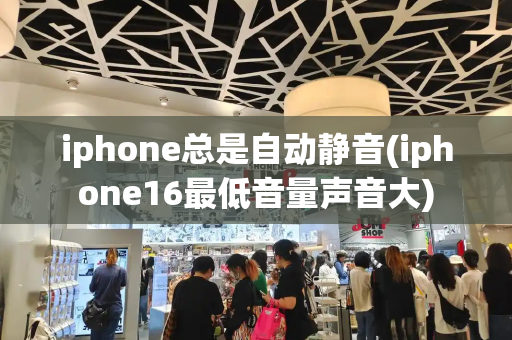 iphone总是自动静音(iphone16最低音量声音大)