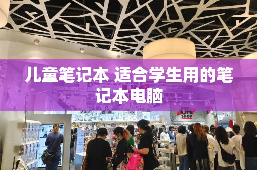 儿童笔记本 适合学生用的笔记本电脑-第1张图片-星选测评