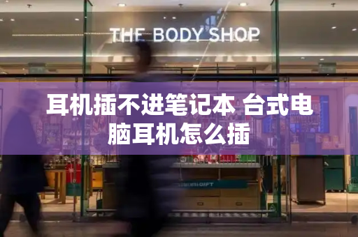耳机插不进笔记本 台式电脑耳机怎么插-第1张图片-星选测评