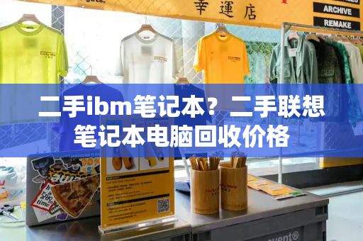 二手ibm笔记本？二手联想笔记本电脑回收价格