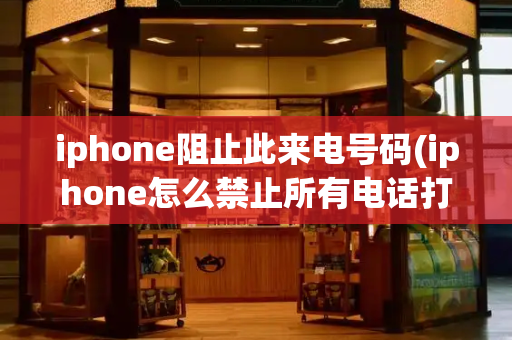 iphone阻止此来电号码(iphone怎么禁止所有电话打入)
