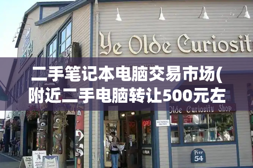 二手笔记本电脑交易市场(附近二手电脑转让500元左右)